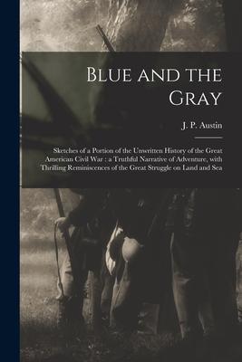 Blue and the Gray: Sketches of a Portion of the Unwritten History of the Great American Civil War: a Truthful Narrative of Adventure Wit