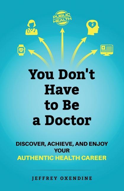 You Don‘t Have to Be a Doctor: Discover Achieve and Enjoy Your Authentic Health Career