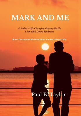 Mark and Me: A Father‘s Life-Changing Odyssey Beside a Son with Down Syndrome - How I Discovered His Disabilities Are His Unique Gi