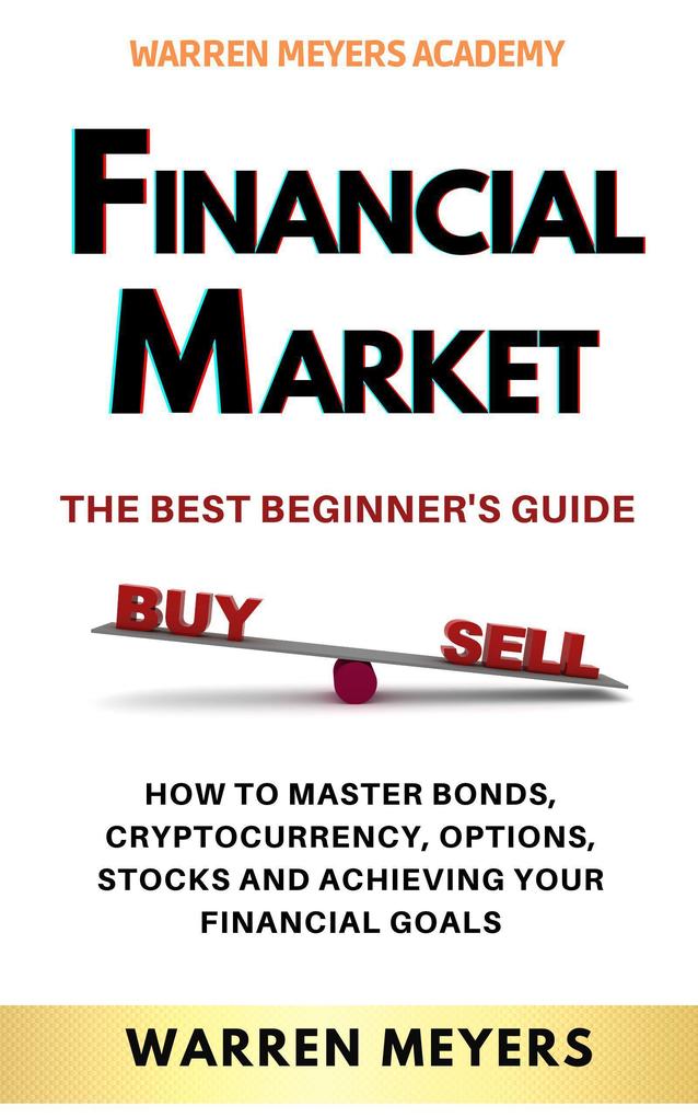 Financial Market the Best Beginner‘s Guide How to Master Bonds Cryptocurrency Options Stocks and Achieving Your Financial Goals (WARREN MEYERS #1)