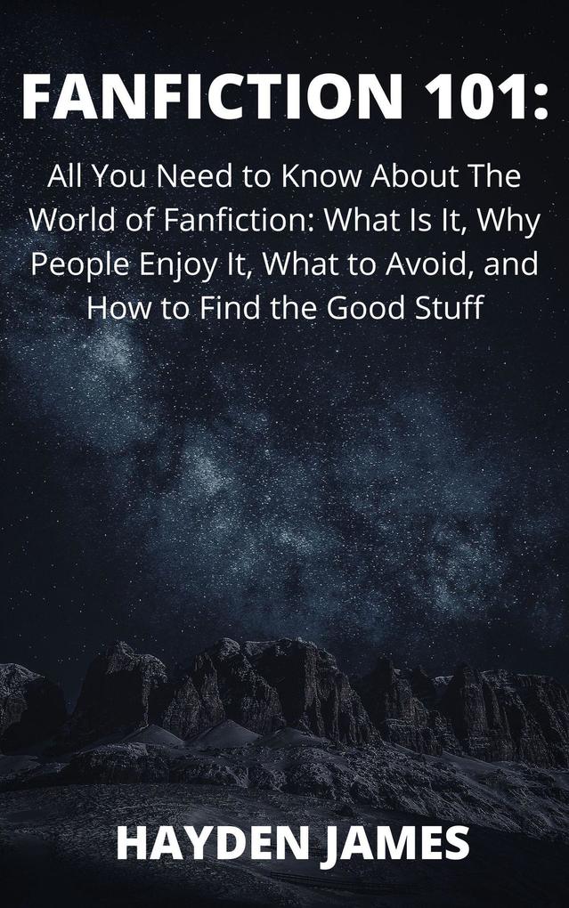 Fanfiction 101: All You Need to Know About the World of Fanfiction: What Is It Why People Enjoy It What to Avoid and How to Find the Good Stuff