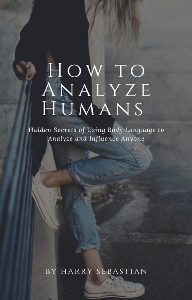 How to Analyze Humans- Hidden Secrets of Using Body Language to Analyze and Influence Anyone