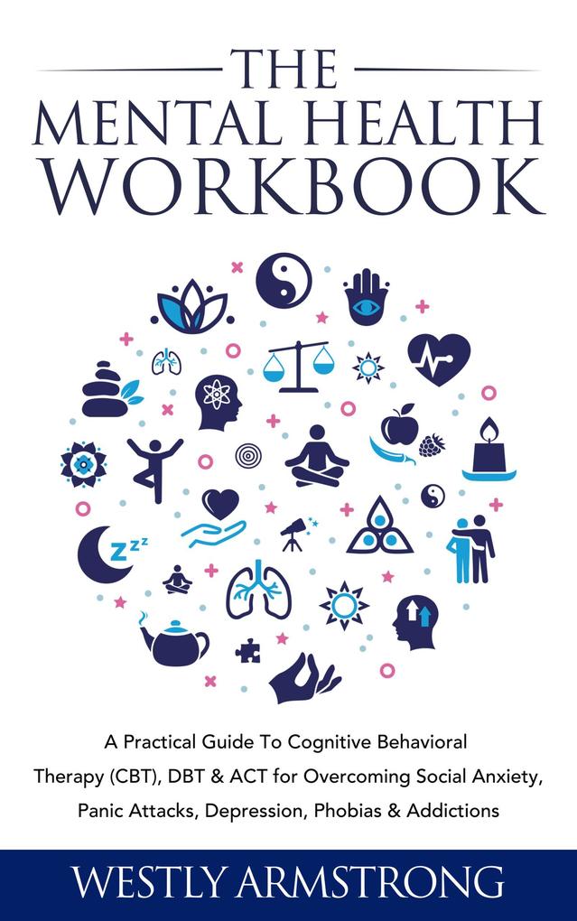 The Mental Health Workbook: A Practical Guide To Cognitive Behavioral Therapy (CBT) DBT & ACT for Overcoming Social Anxiety Panic Attacks Depression Phobias & Addictions