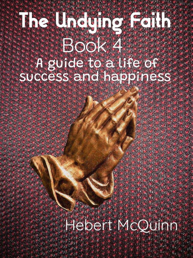 The Undying Faith Book 4. A Guide to a Life of Success and Happiness