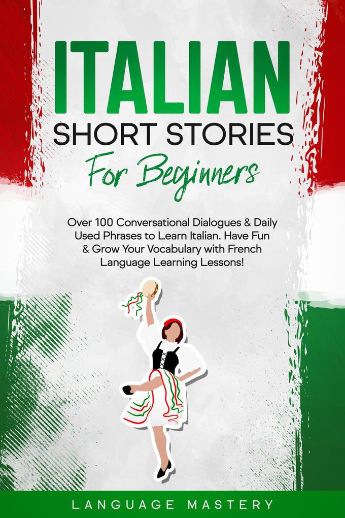 Italian Short Stories for Beginners: Over 100 Conversational Dialogues & Daily Used Phrases to Learn Italian. Have Fun & Grow Your Vocabulary with Italian Language Learning Lessons! (Learning Italian #1)