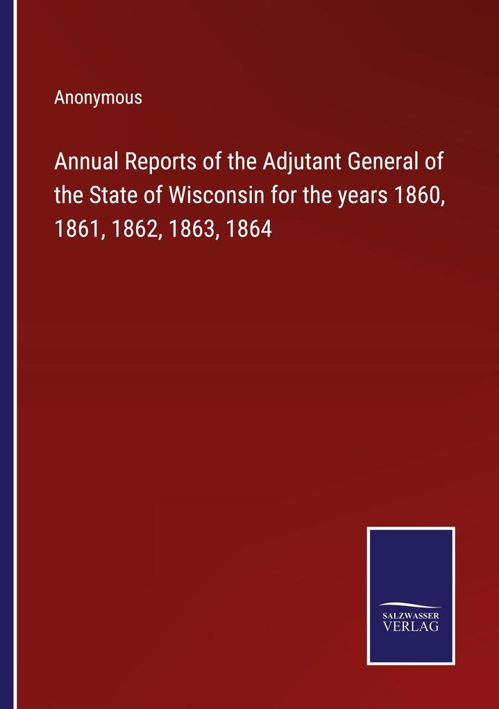 Annual Reports of the Adjutant General of the State of Wisconsin for the years 1860 1861 1862 1863 1864