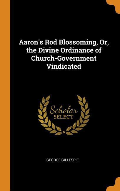 Aaron‘s Rod Blossoming Or the Divine Ordinance of Church-Government Vindicated