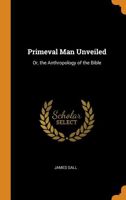 Primeval Man Unveiled: Or the Anthropology of the Bible