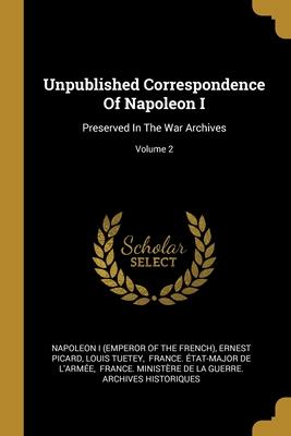 Unpublished Correspondence Of Napoleon I: Preserved In The War Archives; Volume 2