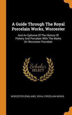 A Guide Through The Royal Porcelain Works Worcester: And An Epitome Of The History Of Pottery And Porcelain With The Marks On Worcester Porcelain
