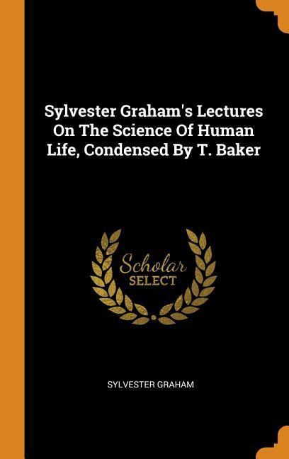 Sylvester Graham‘s Lectures On The Science Of Human Life Condensed By T. Baker