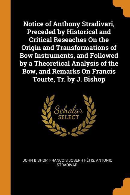 Notice of Anthony Stradivari Preceded by Historical and Critical Reseaches On the Origin and Transformations of Bow Instruments and Followed by a Th