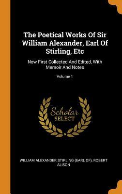 The Poetical Works Of Sir William Alexander Earl Of Stirling Etc: Now First Collected And Edited With Memoir And Notes; Volume 1