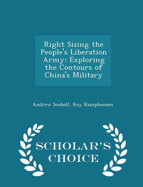Right Sizing the People‘s Liberation Army: Exploring the Contours of China‘s Military - Scholar‘s Choice Edition