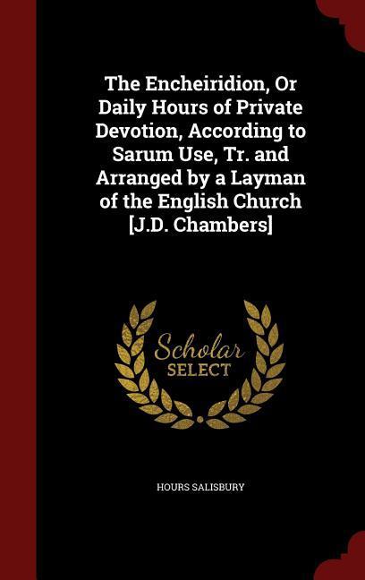 The Encheiridion Or Daily Hours of Private Devotion According to Sarum Use Tr. and Arranged by a Layman of the English Church [J.D. Chambers]