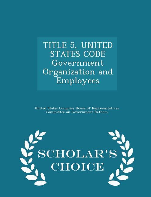 TITLE 5 UNITED STATES CODE Government Organization and Employees - Scholar‘s Choice Edition