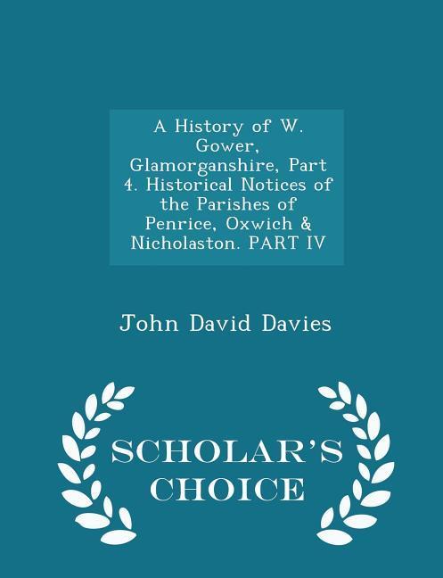 A History of W. Gower Glamorganshire Part 4. Historical Notices of the Parishes of Penrice Oxwich & Nicholaston. PART IV - Scholar‘s Choice Edition