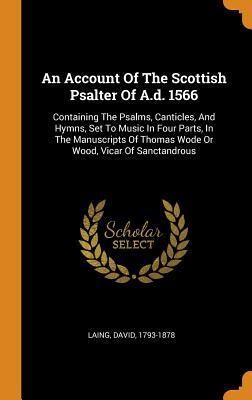 An Account Of The Scottish Psalter Of A.d. 1566: Containing The Psalms Canticles And Hymns Set To Music In Four Parts In The Manuscripts Of Thomas
