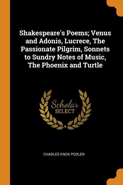 Shakespeare‘s Poems; Venus and Adonis Lucrece The Passionate Pilgrim Sonnets to Sundry Notes of Music The Phoenix and Turtle