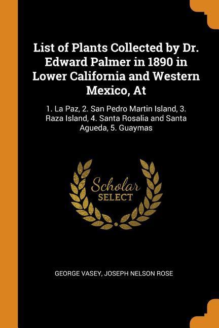 List of Plants Collected by Dr. Edward Palmer in 1890 in Lower California and Western Mexico At: 1. La Paz 2. San Pedro Martin Island 3. Raza Islan
