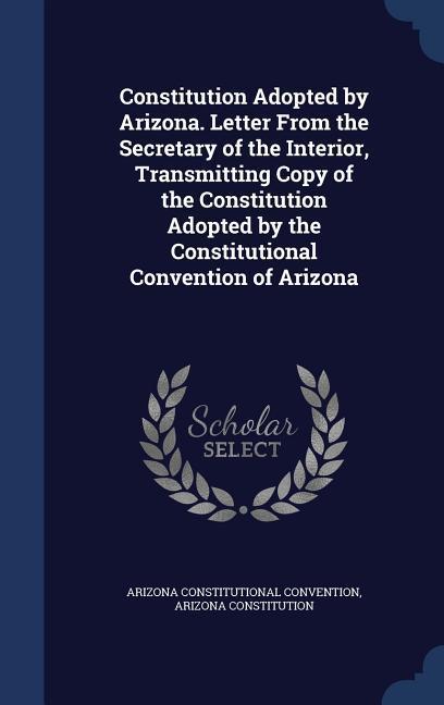Constitution Adopted by Arizona. Letter From the Secretary of the Interior Transmitting Copy of the Constitution Adopted by the Constitutional Conven