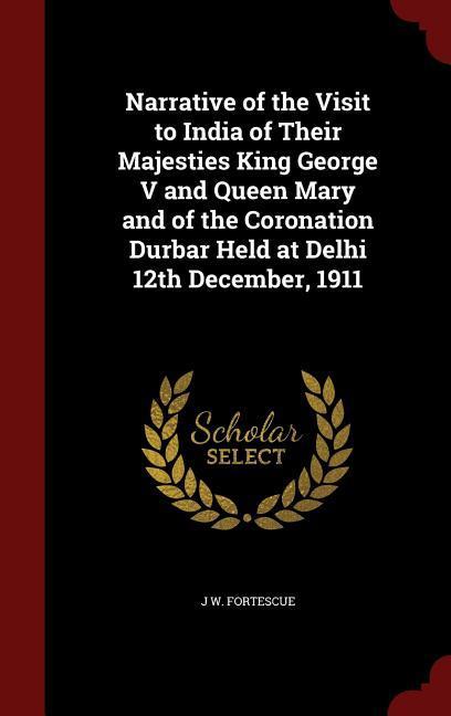 Narrative of the Visit to India of Their Majesties King George V and Queen Mary and of the Coronation Durbar Held at Delhi 12th December 1911