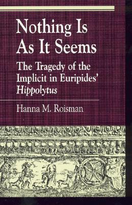 Nothing Is as It Seems: The Tragedy of the Implicit in Euripides' Hippolytus - Hanna M. Roisman