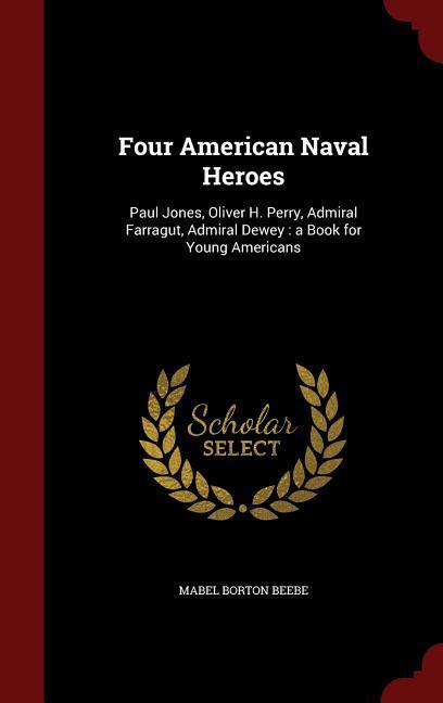 Four American Naval Heroes: Paul Jones Oliver H. Perry Admiral Farragut Admiral Dewey: a Book for Young Americans