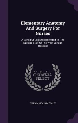 Elementary Anatomy And Surgery For Nurses: A Series Of Lectures Delivered To The Nursing Staff Of The West London Hospital