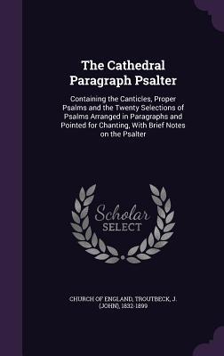 The Cathedral Paragraph Psalter: Containing the Canticles Proper Psalms and the Twenty Selections of Psalms Arranged in Paragraphs and Pointed for Ch