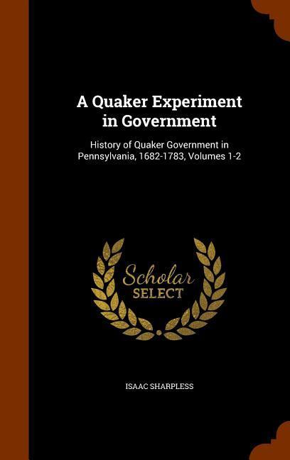 A Quaker Experiment in Government: History of Quaker Government in Pennsylvania 1682-1783 Volumes 1-2
