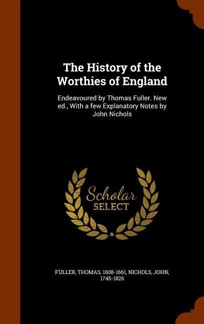 The History of the Worthies of England: Endeavoured by Thomas Fuller. New ed. With a few Explanatory Notes by John Nichols