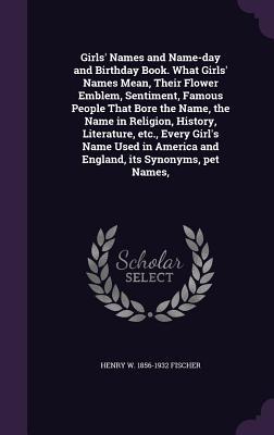 Girls‘ Names and Name-day and Birthday Book. What Girls‘ Names Mean Their Flower Emblem Sentiment Famous People That Bore the Name the Name in Rel