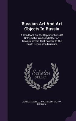 Russian Art And Art Objects In Russia: A Handbook To The Reproductions Of Goldsmiths‘ Work And Other Art Treasures From That Country In The South Kens