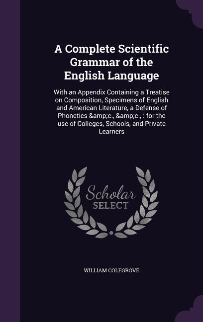 A Complete Scientific Grammar of the English Language: With an Appendix Containing a Treatise on Composition Specimens of English and American Lite