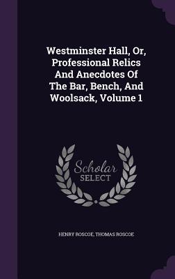 Westminster Hall Or Professional Relics And Anecdotes Of The Bar Bench And Woolsack Volume 1