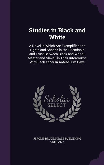 Studies in Black and White: A Novel in Which Are Exemplified the Lights and Shades in the Friendship and Trust Between Black and White-- Master an