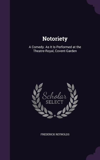 Notoriety: A Comedy. As It Is Performed at the Theatre-Royal Covent-Garden