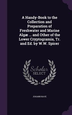 A Handy-Book to the Collection and Preparation of Freshwater and Marine Algæ ... and Other of the Lower Cryptogramia Tr. and Ed. by W.W. Spicer