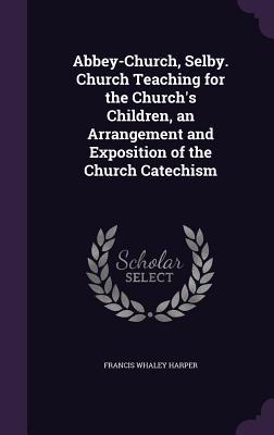 Abbey-Church Selby. Church Teaching for the Church‘s Children an Arrangement and Exposition of the Church Catechism