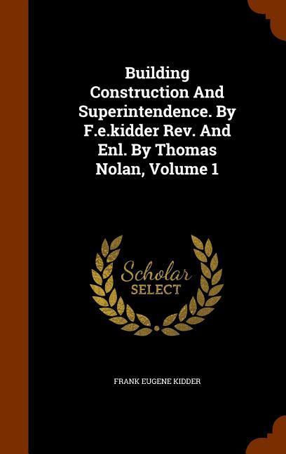 Building Construction And Superintendence. By F.e.kidder Rev. And Enl. By Thomas Nolan Volume 1