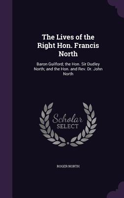 The Lives of the Right Hon. Francis North: Baron Guilford; the Hon. Sir Dudley North; and the Hon. and Rev. Dr. John North