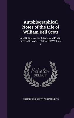 Autobiographical Notes of the Life of William Bell Scott: And Notices of his Artistic And Poetic Circle of Friends 1830 to 1882 Volume 2