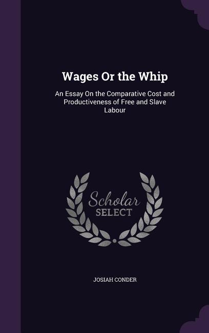 Wages Or the Whip: An Essay On the Comparative Cost and Productiveness of Free and Slave Labour