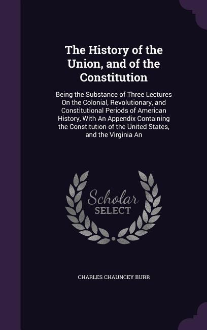 The History of the Union and of the Constitution: Being the Substance of Three Lectures On the Colonial Revolutionary and Constitutional Periods of