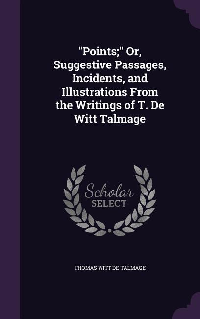 Points; Or Suggestive Passages Incidents and Illustrations From the Writings of T. De Witt Talmage