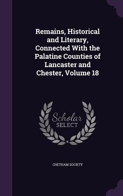 Remains Historical and Literary Connected With the Palatine Counties of Lancaster and Chester Volume 18