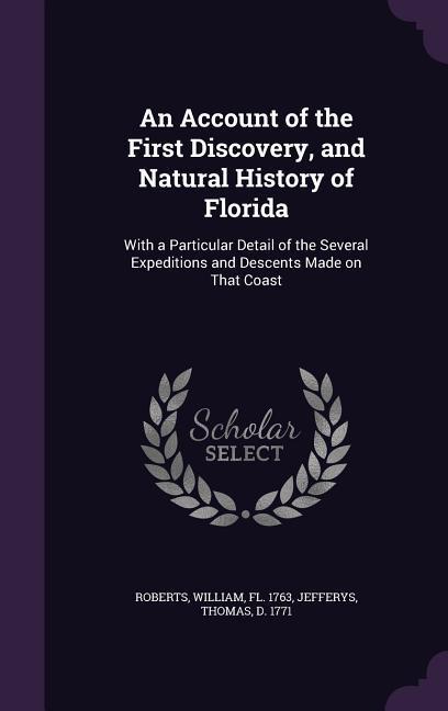 An Account of the First Discovery and Natural History of Florida: With a Particular Detail of the Several Expeditions and Descents Made on That Coas