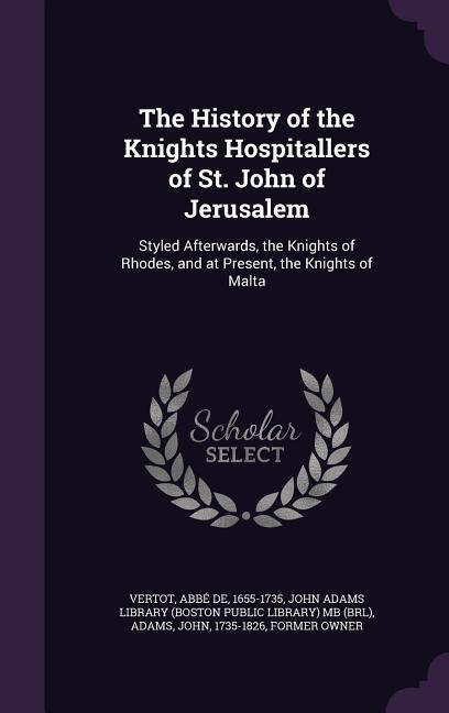 The History of the Knights Hospitallers of St. John of Jerusalem: Styled Afterwards the Knights of Rhodes and at Present the Knights of Malta - Abbé de Vertot/ John Adams