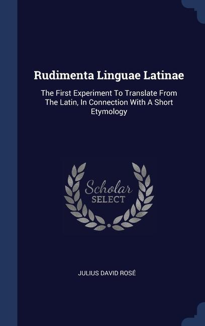 Rudimenta Linguae Latinae: The First Experiment To Translate From The Latin In Connection With A Short Etymology